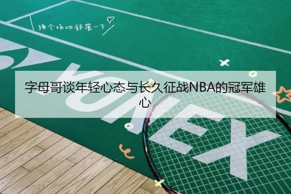 字母哥谈年轻心态与长久征战NBA的冠军雄心